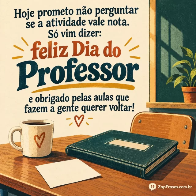 Caneca de café, caderno de chamada fechado e um bilhete sem texto sobre mesa escolar limpa. Arte com a mensagem: Hoje prometo não perguntar se a atividade vale nota. Só vim dizer: feliz Dia do Professor e obrigado pelas aulas que fazem a gente querer voltar!