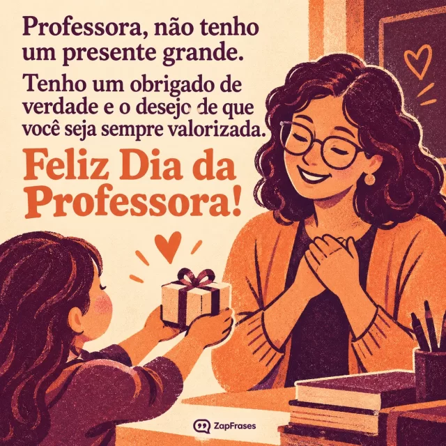 Professora recebe de uma criança um pequeno presente embrulhado.. Arte com a mensagem: Professora, não tenho um presente grande. Tenho um obrigado de verdade e o desejo de que você seja sempre valorizada. Feliz Dia da Professora!