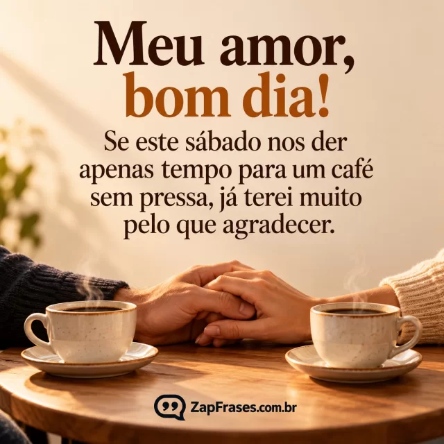 Duas xícaras próximas sobre mesa pequena, mãos de um casal adulto se tocam; fundo quase vazio.. Arte com a mensagem: Meu amor, bom dia! Se este sábado nos der apenas tempo para um café sem pressa, já terei muito pelo que agradecer.
