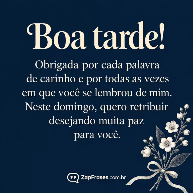 Desenho botânico a tinta com pequeno ramo branco e fita discreta no canto inferior, fundo opaco azul noturno, texto creme protagonista, densidade baixa com margens amplas, sem paisagem.. Arte com a mensagem: Boa tarde! Obrigada por cada palavra de carinho e por todas as vezes em que você se lembrou de mim. Neste domingo, quero retribuir desejando muita paz para você.