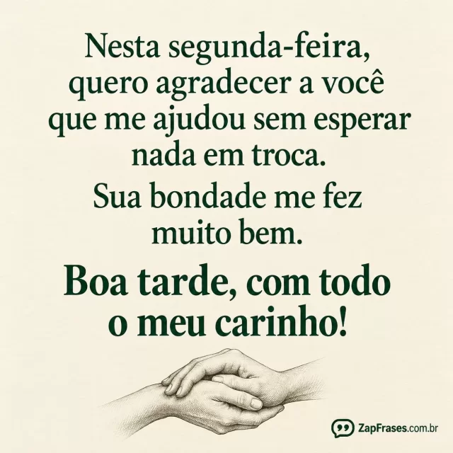 Gravura adulta de duas mãos em gesto de apoio pequenas na base, fundo marfim opaco e letras verde profundo, muito espaço vazio, textura fina de papel, sem cenário nem objetos extras.. Arte com a mensagem: Nesta segunda-feira, quero agradecer a você que me ajudou sem esperar nada em troca. Sua bondade me fez muito bem. Boa tarde, com todo o meu carinho!
