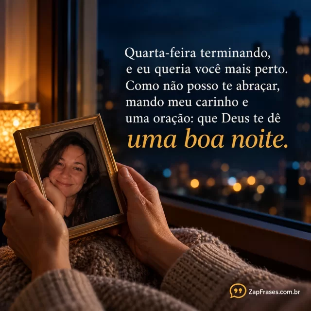 Mãos adultas segurando retrato sem escrita de uma pessoa querida diante de janela noturna.. Arte com a mensagem: Quarta-feira terminando, e eu queria você mais perto. Como não posso te abraçar, mando meu carinho e uma oração: que Deus te dê uma boa noite.