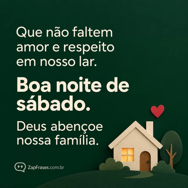 Casinha pequena marfim e coração no canto, fundo verde escuro.. Arte com a mensagem: Que não faltem amor e respeito em nosso lar. Boa noite de sábado. Deus abençoe nossa família.