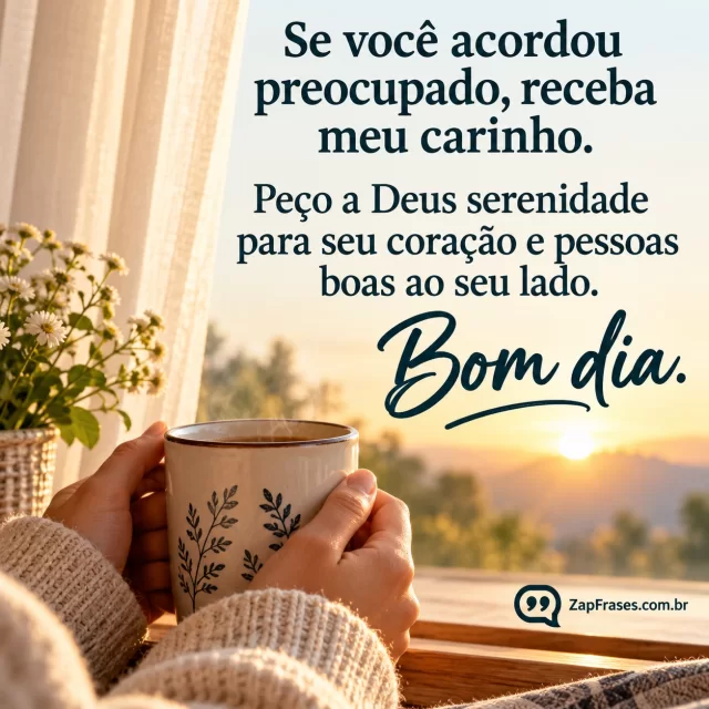 Mãos segurando uma caneca junto à janela, cortina clara e manhã difusa.. Arte com a mensagem: Se você acordou preocupado, receba meu carinho. Peço a Deus serenidade para seu coração e pessoas boas ao seu lado. Bom dia.
