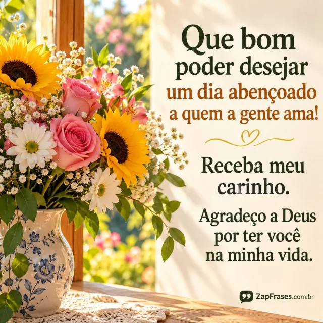 Buquê em vaso à janela com luz de amanhecer e jardim desfocado.. Arte com a mensagem: Que bom poder desejar um dia abençoado a quem a gente ama! Receba meu carinho. Agradeço a Deus por ter você na minha vida.