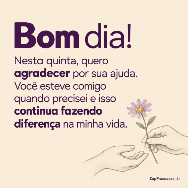Duas mãos simples com uma flor, fundo areia.. Arte com a mensagem: Bom dia! Nesta quinta, quero agradecer por sua ajuda. Você esteve comigo quando precisei e isso continua fazendo diferença na minha vida.