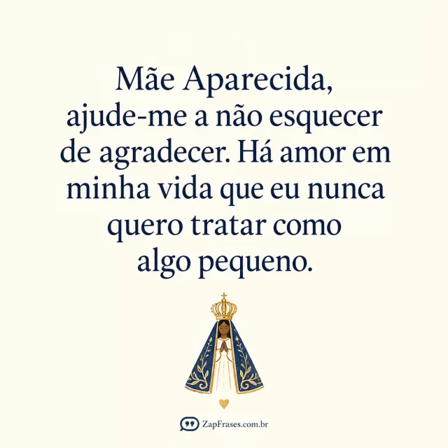 Fundo papel marfim opaco, pequeno desenho de santa Aparecida em azul e ouro na margem inferior com únicocoração discreto, serifagenerosa.. Arte com a mensagem: Mãe Aparecida, ajude-me a não esquecer de agradecer. Há amor em minha vida que eu nunca quero tratar como algo pequeno.