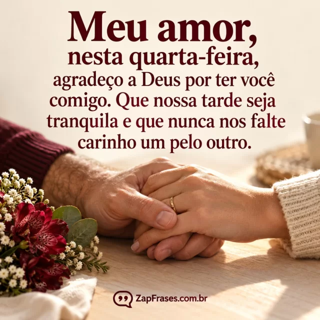 Mãos de casal adulto entrelaçadas sobre mesa clara com pequeno buquê na borda, luz natural da tarde. Arte com a mensagem: Meu amor, nesta quarta-feira, agradeço a Deus por ter você comigo. Que nossa tarde seja tranquila e que nunca nos falte carinho um pelo outro.