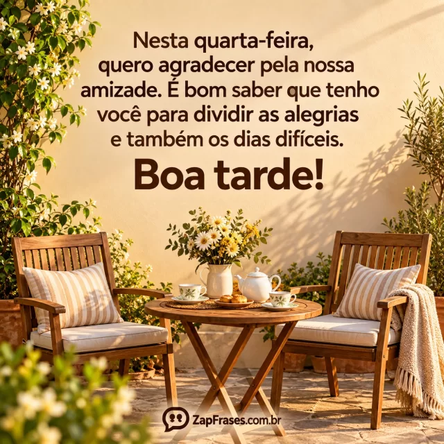 Duas cadeiras de jardim com mesa de chá e flores entre elas, luz dourada da tarde. Arte com a mensagem: Nesta quarta-feira, quero agradecer pela nossa amizade. É bom saber que tenho você para dividir as alegrias e também os dias difíceis. Boa tarde!