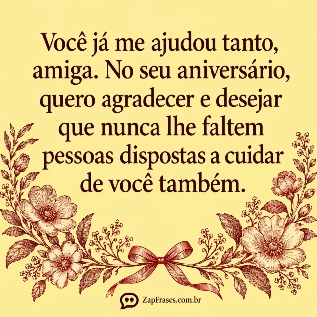 Dois ramos de flores em gravura vinho envolvendo só o canto inferior, pequeno laço de presente; fundo amarelo claro opaco e serifa escura.. Arte com a mensagem: Você já me ajudou tanto, amiga. No seu aniversário, quero agradecer e desejar que nunca lhe faltem pessoas dispostas a cuidar de você também.