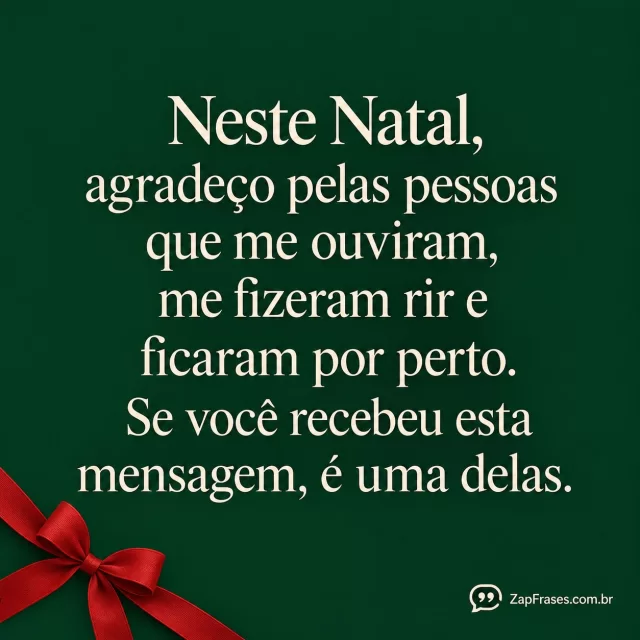 Composição tipográfica minimalista em fundo verde pinheiro opaco, pequeno laço vermelho fosco no canto inferior esquerdo; letras creme grandes e elegantes são protagonistas, sem pessoas ou objetos extras.. Arte com a mensagem: Neste Natal, agradeço pelas pessoas que me ouviram, me fizeram rir e ficaram por perto. Se você recebeu esta mensagem, é uma delas.