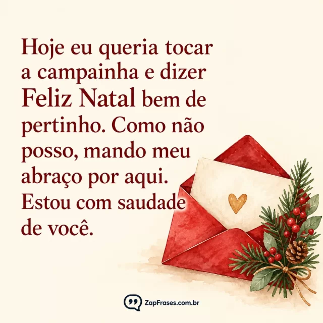 Aquarela adulta delicada com envelope vermelho aberto e ramo natalino pequeno na base direita, fundo marfim opaco amplo e liso, tipografia serifa vinho legível; selo sem qualquer palavra ou número, sem neve.. Arte com a mensagem: Hoje eu queria tocar a campainha e dizer Feliz Natal bem de pertinho. Como não posso, mando meu abraço por aqui. Estou com saudade de você.