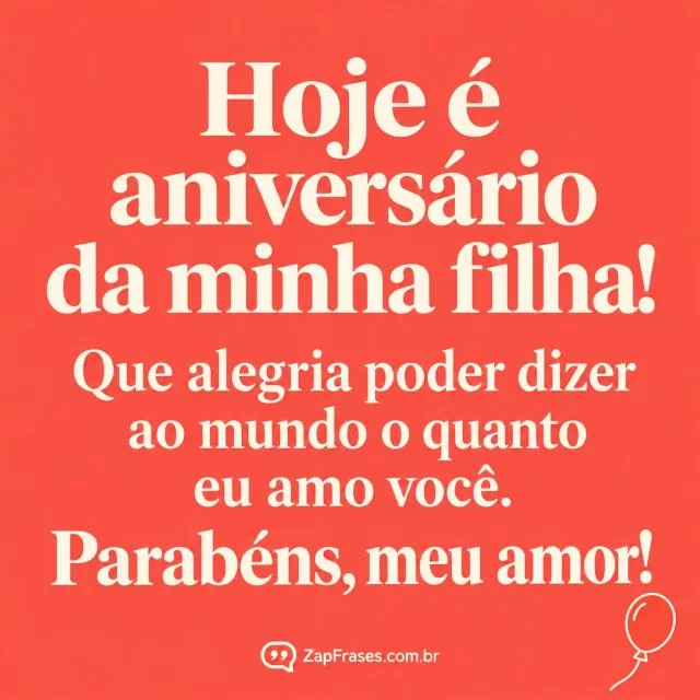 Cartão tipográfico coral com mensagem creme em serifa e pequeno balão de aniversário desenhado no canto inferior.. Arte com a mensagem: Hoje é aniversário da minha filha! Que alegria poder dizer ao mundo o quanto eu amo você. Parabéns, meu amor!