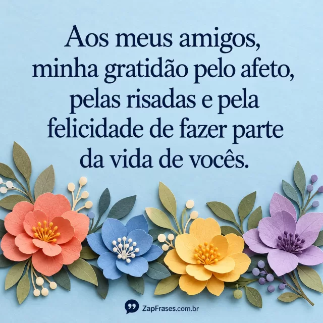 Quatro flores coloridas de papel em camadas na base, texto azul em área celeste limpa. Gratidão e vocês estão corretos; assinatura presente.. Arte com a mensagem: Aos meus amigos, minha gratidão pelo afeto, pelas risadas e pela felicidade de fazer parte da vida de vocês.