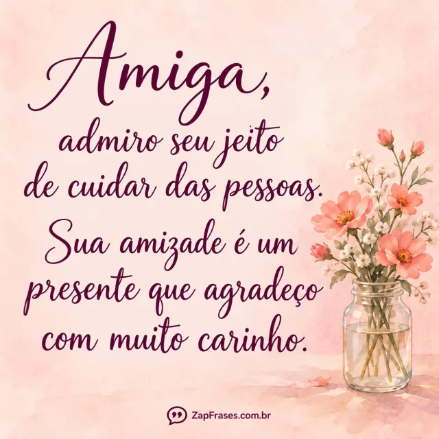 Caligrafia ameixa em rosa claro, jarra de vidro e flores coral à direita. Texto íntegro; versão inicial com coração na assinatura foi corrigida para aspas.. Arte com a mensagem: Amiga, admiro seu jeito de cuidar das pessoas. Sua amizade é um presente que agradeço com muito carinho.