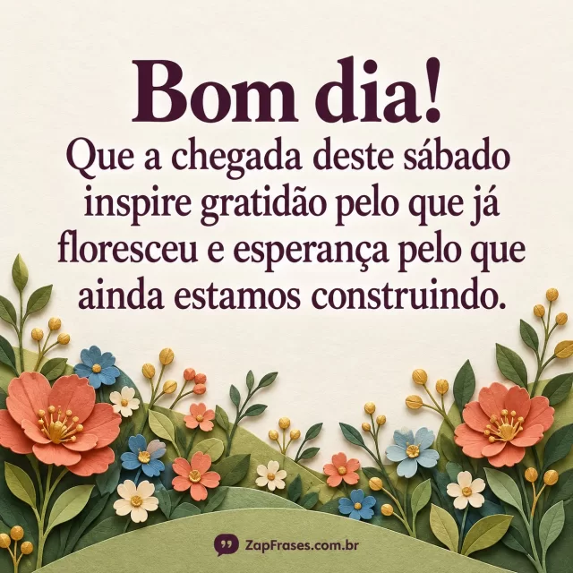 Flores e brotos de papel colorido na base, serifa ameixa em marfim. Gratidão, floresceu e construindo íntegros, marca pequena contrastante.. Arte com a mensagem: Bom dia! Que a chegada deste sábado inspire gratidão pelo que já floresceu e esperança pelo que ainda estamos construindo.